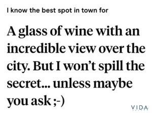 I know the best spot in town for a glass of wine with an incredible view over the city. But I won't spill the secret... unless maybe you ask