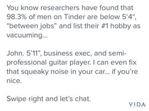 You know researchers have found that 98.3% of men on Tinder are below 5'4", "between jobs" and list their #1 hobby as vacuuming...